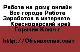 Работа на дому-онлайн - Все города Работа » Заработок в интернете   . Краснодарский край,Горячий Ключ г.